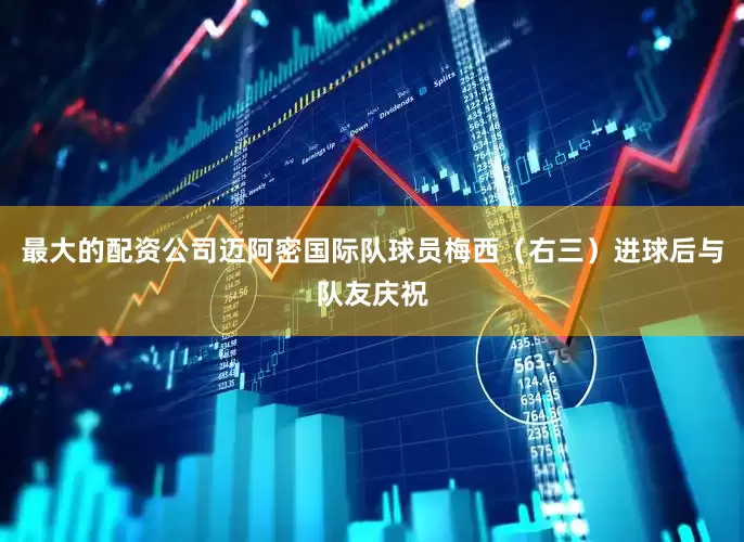 最大的配资公司迈阿密国际队球员梅西（右三）进球后与队友庆祝