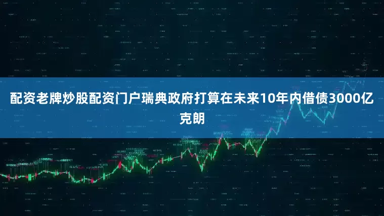 配资老牌炒股配资门户瑞典政府打算在未来10年内借债3000亿克朗