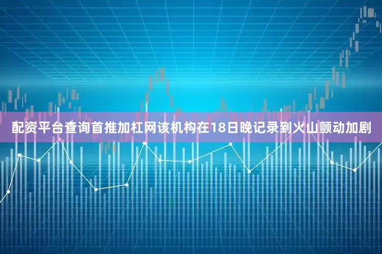 配资平台查询首推加杠网该机构在18日晚记录到火山颤动加剧