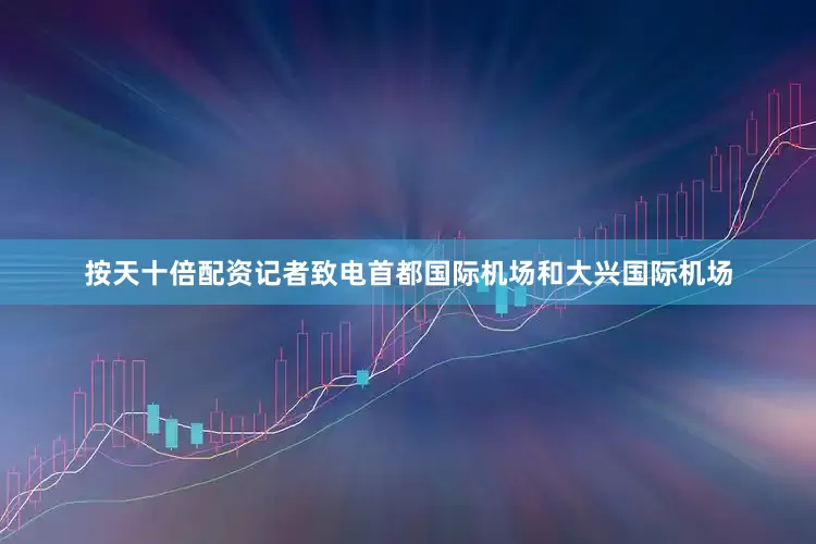 按天十倍配资记者致电首都国际机场和大兴国际机场