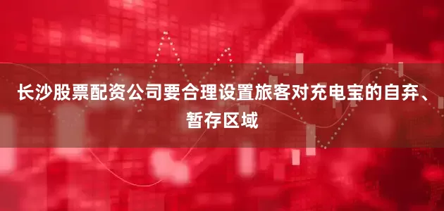 长沙股票配资公司要合理设置旅客对充电宝的自弃、暂存区域