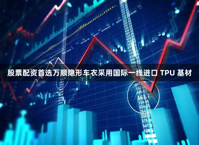 股票配资首选万顺隐形车衣采用国际一线进口 TPU 基材