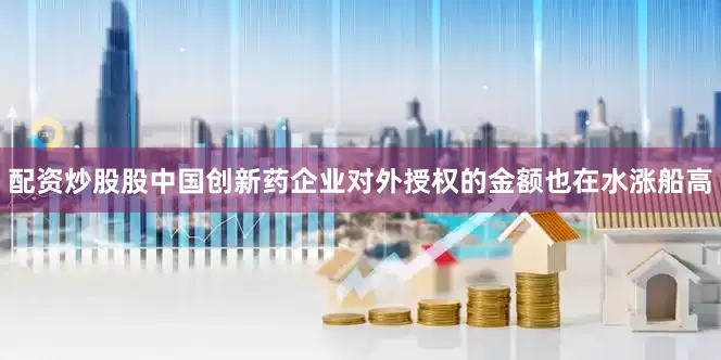 配资炒股股中国创新药企业对外授权的金额也在水涨船高