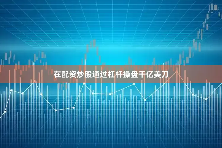 在配资炒股通过杠杆操盘千亿美刀