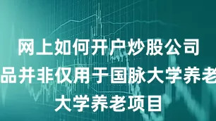 网上如何开户炒股公司的产品并非仅用于国脉大学养老项目