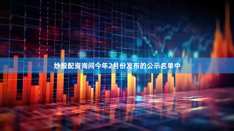 炒股配资询问今年2月份发布的公示名单中