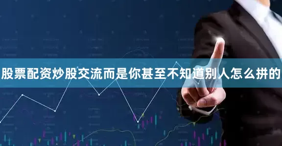 股票配资炒股交流而是你甚至不知道别人怎么拼的