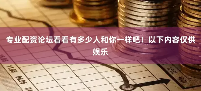 专业配资论坛看看有多少人和你一样吧！以下内容仅供娱乐