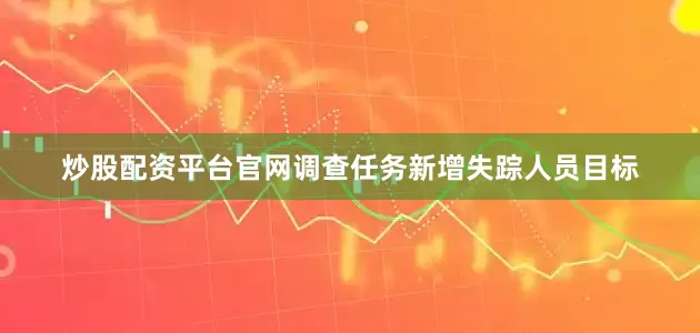 炒股配资平台官网调查任务新增失踪人员目标