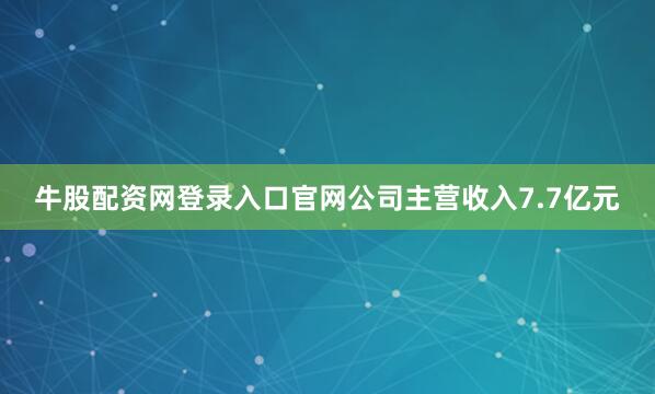牛股配资网登录入口官网公司主营收入7.7亿元