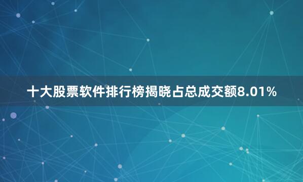十大股票软件排行榜揭晓占总成交额8.01%