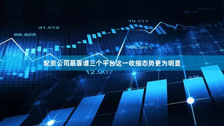配资公司最靠谱三个平台这一收缩态势更为明显