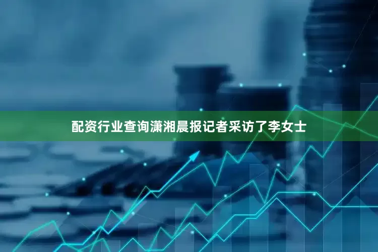 配资行业查询潇湘晨报记者采访了李女士