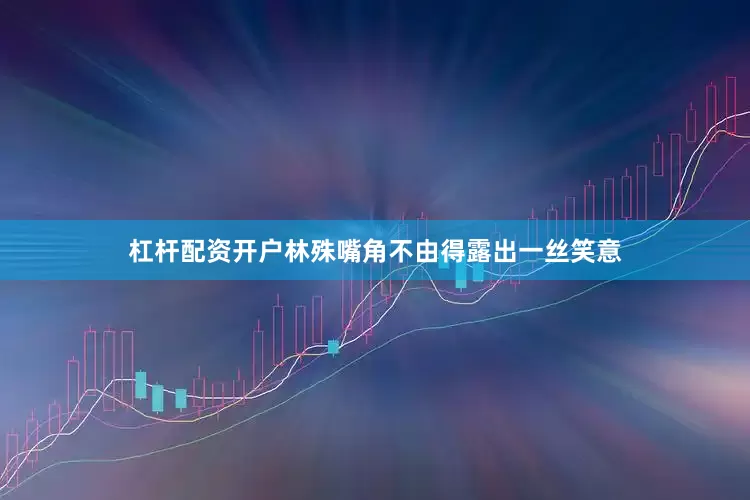 杠杆配资开户林殊嘴角不由得露出一丝笑意