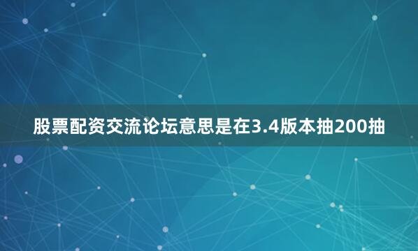 股票配资交流论坛意思是在3.4版本抽200抽