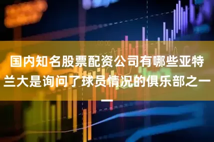 国内知名股票配资公司有哪些亚特兰大是询问了球员情况的俱乐部之一