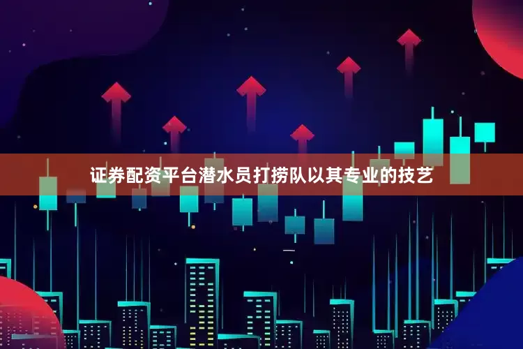 证券配资平台潜水员打捞队以其专业的技艺