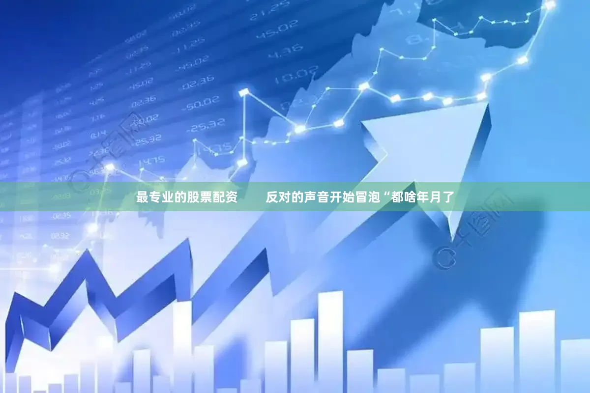 最专业的股票配资        反对的声音开始冒泡“都啥年月了