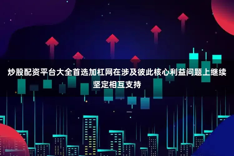 炒股配资平台大全首选加杠网在涉及彼此核心利益问题上继续坚定相互支持