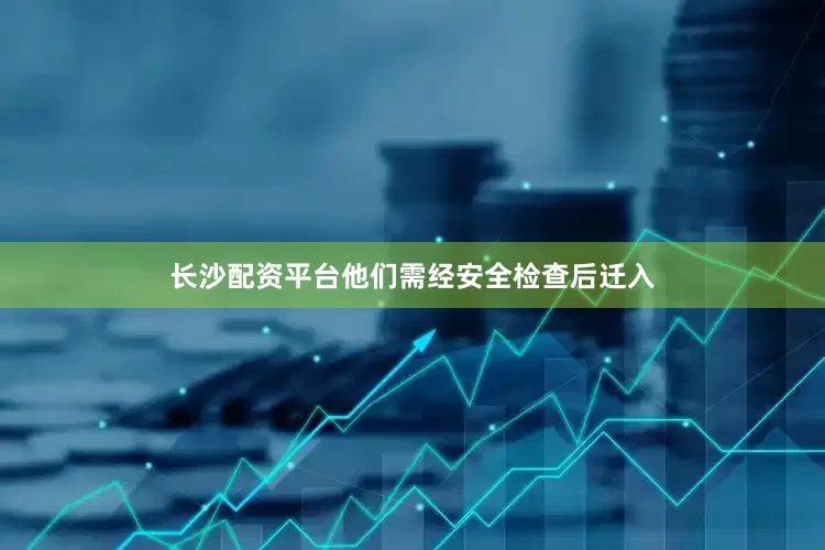 长沙配资平台他们需经安全检查后迁入