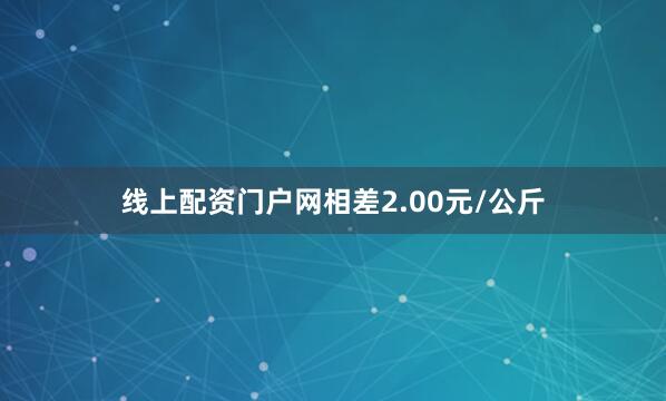 线上配资门户网相差2.00元/公斤