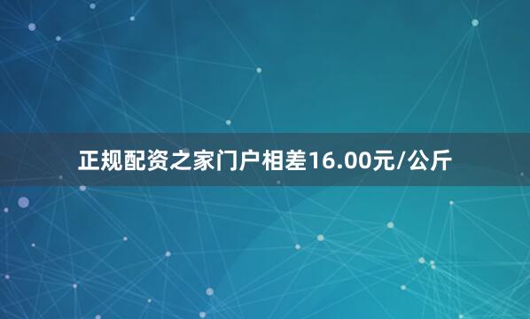 正规配资之家门户相差16.00元/公斤