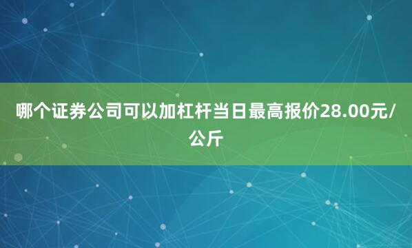 哪个证券公司可以加杠杆当日最高报价28.00元/公斤