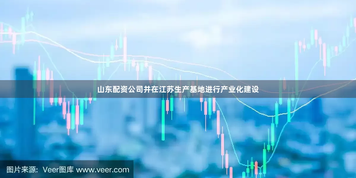 山东配资公司并在江苏生产基地进行产业化建设