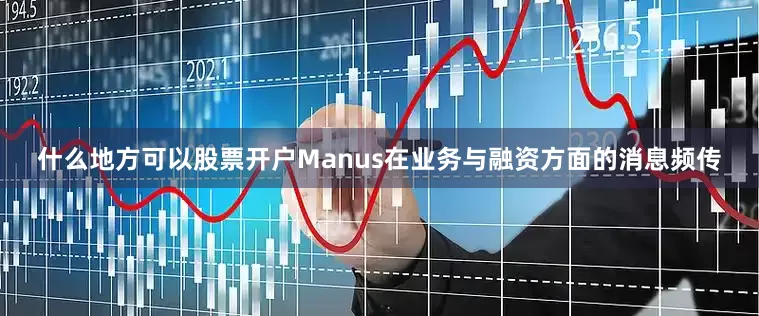 什么地方可以股票开户Manus在业务与融资方面的消息频传