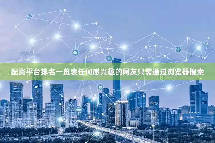 配资平台排名一览表任何感兴趣的网友只需通过浏览器搜索