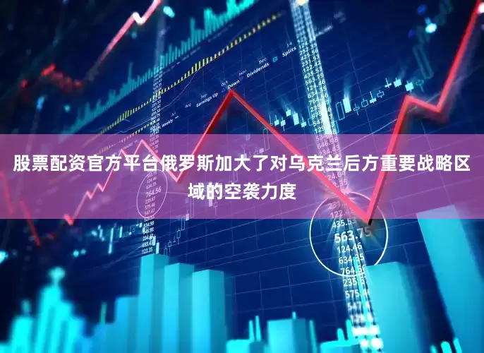 股票配资官方平台俄罗斯加大了对乌克兰后方重要战略区域的空袭力度