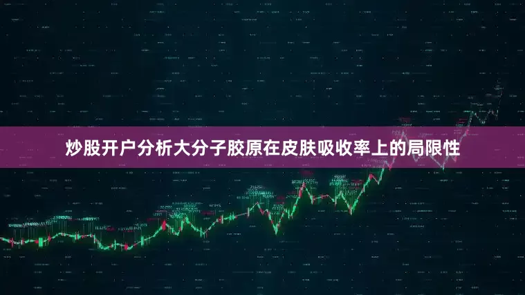 炒股开户分析大分子胶原在皮肤吸收率上的局限性