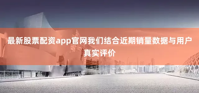 最新股票配资app官网我们结合近期销量数据与用户真实评价