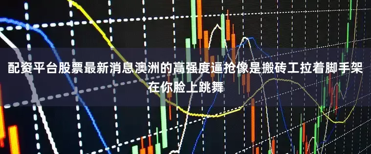 配资平台股票最新消息澳洲的高强度逼抢像是搬砖工拉着脚手架在你脸上跳舞