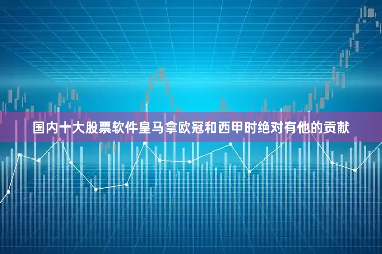 国内十大股票软件皇马拿欧冠和西甲时绝对有他的贡献
