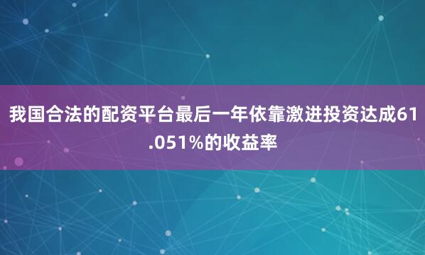 我国合法的配资平台最后一年依靠激进投资达成61.051%的收益率