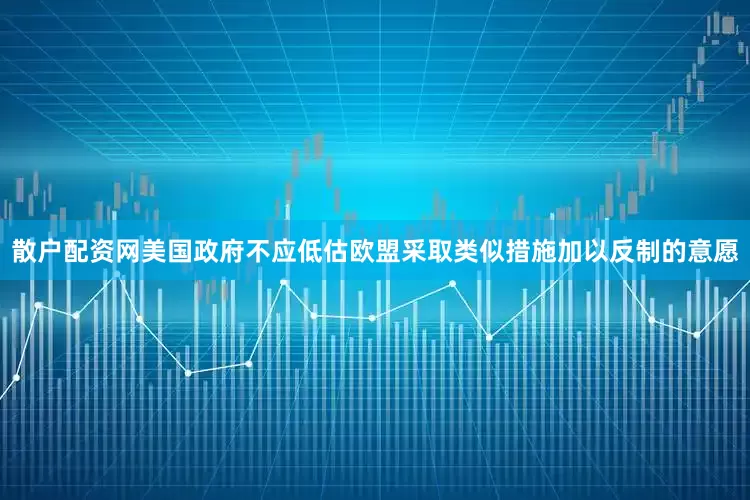 散户配资网美国政府不应低估欧盟采取类似措施加以反制的意愿
