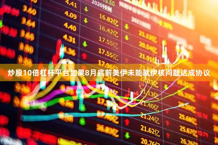 炒股10倍杠杆平台如果8月底前美伊未能就伊核问题达成协议