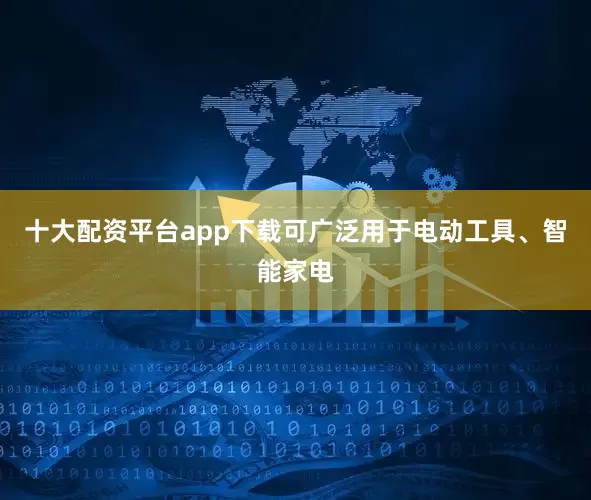 十大配资平台app下载可广泛用于电动工具、智能家电