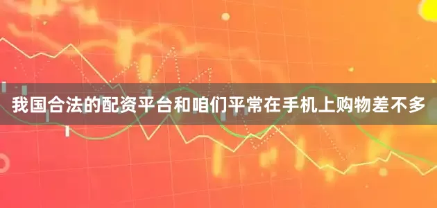 我国合法的配资平台和咱们平常在手机上购物差不多