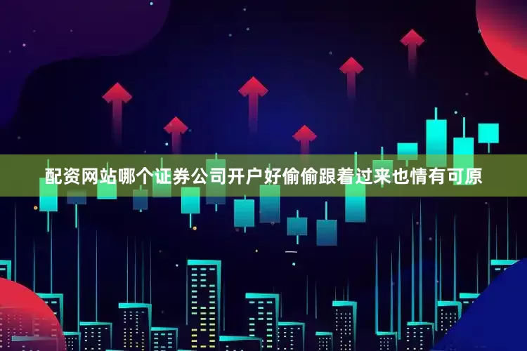 配资网站哪个证券公司开户好偷偷跟着过来也情有可原
