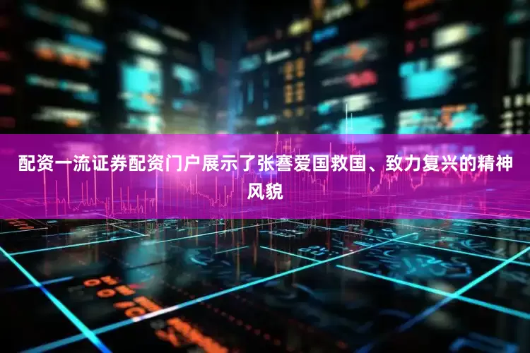 配资一流证券配资门户展示了张謇爱国救国、致力复兴的精神风貌