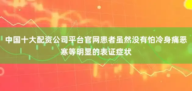 中国十大配资公司平台官网患者虽然没有怕冷身痛恶寒等明显的表证症状