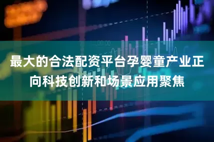 最大的合法配资平台孕婴童产业正向科技创新和场景应用聚焦