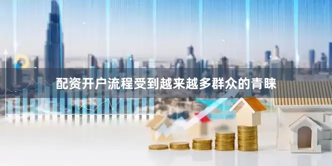 配资开户流程受到越来越多群众的青睐