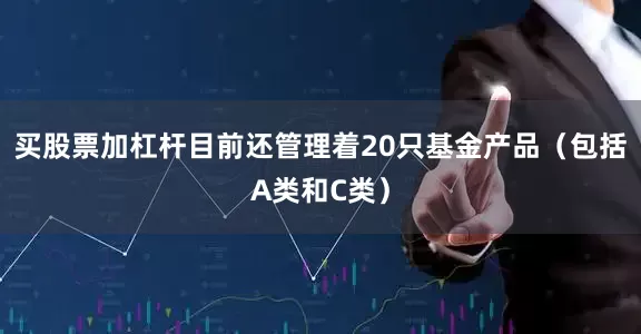 买股票加杠杆目前还管理着20只基金产品（包括A类和C类）