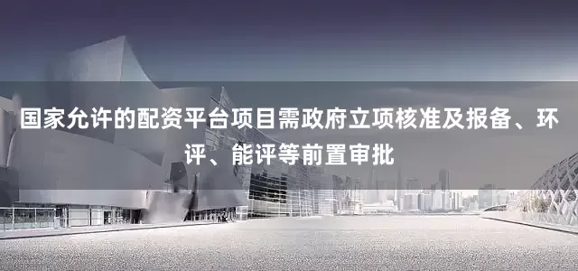国家允许的配资平台项目需政府立项核准及报备、环评、能评等前置审批