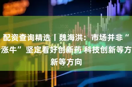 配资查询精选丨魏海洪:市场并非“普涨牛” 坚定看好创新药 科技创新等方向