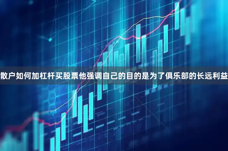 散户如何加杠杆买股票他强调自己的目的是为了俱乐部的长远利益