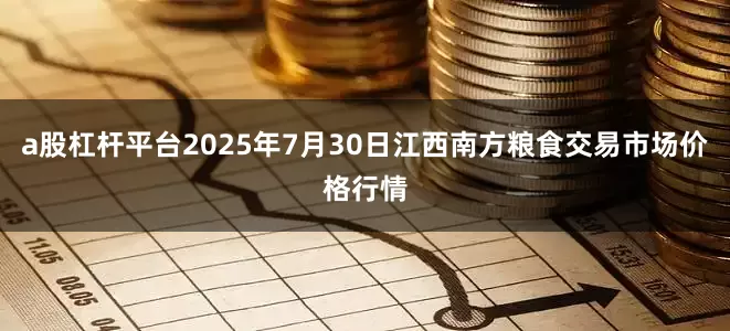 a股杠杆平台2025年7月30日江西南方粮食交易市场价格行情
